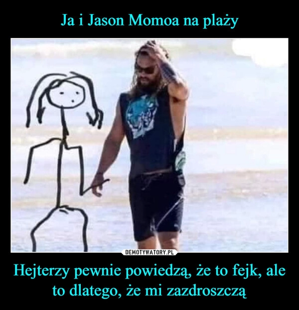 
    Ja i Jason Momoa na plaży Hejterzy pewnie powiedzą, że to fejk, ale to dlatego, że mi zazdroszczą