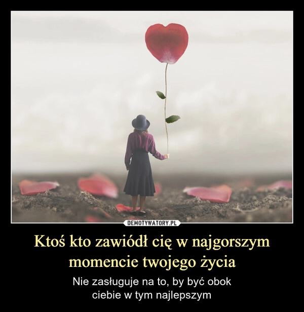 
    Ktoś kto zawiódł cię w najgorszym momencie twojego życia