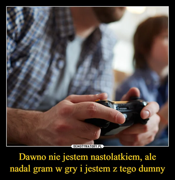 
    Dawno nie jestem nastolatkiem, ale nadal gram w gry i jestem z tego dumny