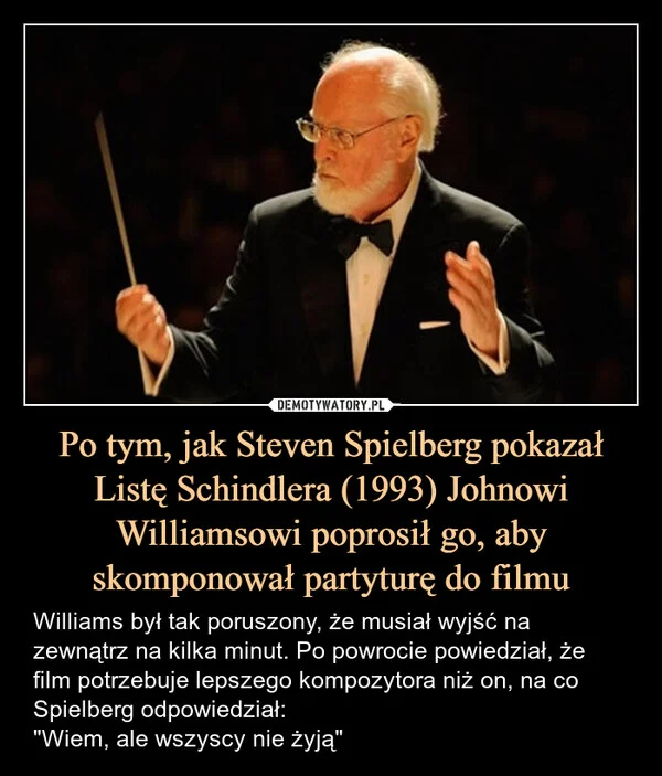 
    Po tym, jak Steven Spielberg pokazał Listę Schindlera (1993) Johnowi Williamsowi poprosił go, aby skomponował partyturę do filmu
