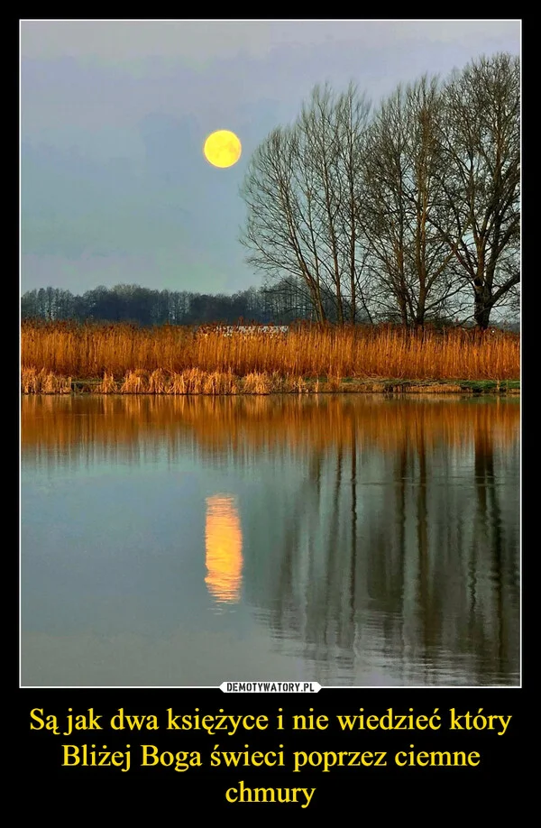 
    Są jak dwa księżyce i nie wiedzieć który Bliżej Boga świeci poprzez ciemne chmury