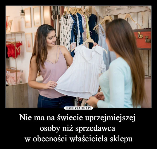 
    Nie ma na świecie uprzejmiejszej osoby niż sprzedawca w obecności właściciela sklepu