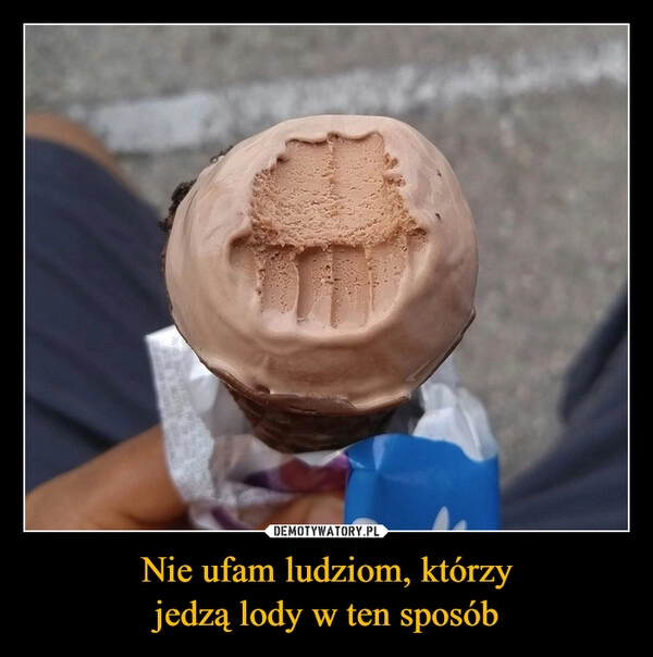 
    Nie ufam ludziom, którzy
jedzą lody w ten sposób