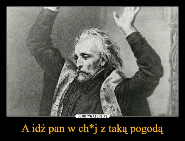 
    A idź pan w ch*j z taką pogodą