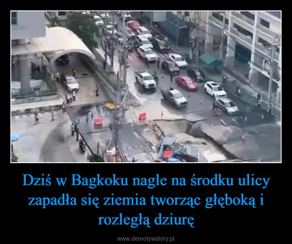 
    Dziś w Bagkoku nagle na środku ulicy zapadła się ziemia tworząc głęboką i rozległą dziurę