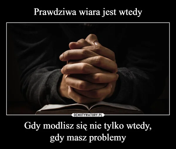 
    Prawdziwa wiara jest wtedy Gdy modlisz się nie tylko wtedy, gdy masz problemy