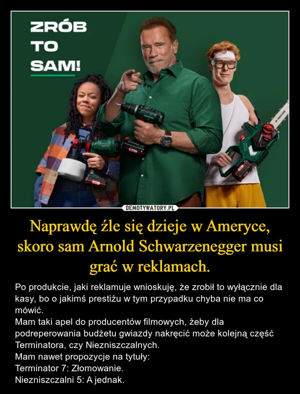 
    Naprawdę źle się dzieje w Ameryce, skoro sam Arnold Schwarzenegger musi grać w reklamach.