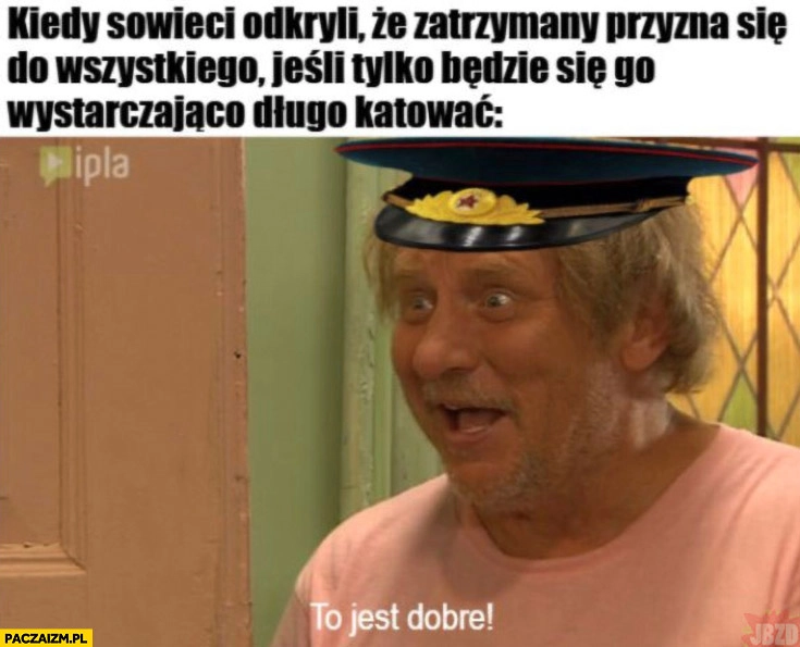
    Kiedy sowieci odkryli, że zatrzymany przyzna się do wszystkiego jeśli tylko będzie go wystarczająco długo katować Ferdek Kiepski to je dobre