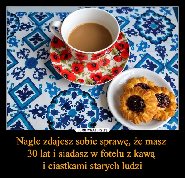 Nagle zdajesz sobie sprawę, że masz 30 lat i siadasz w fotelu z kawą i ciastkami starych ludzi