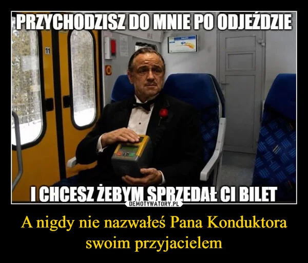 
    A nigdy nie nazwałeś Pana Konduktora swoim przyjacielem