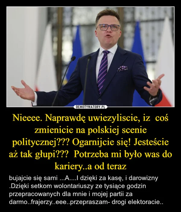 
    Nieeee. Naprawdę uwiezyliscie, iz coś zmienicie na polskiej scenie politycznej??? Ogarnijcie się! Jesteście aż tak głupi??? Potrzeba mi było was do kariery..a od teraz