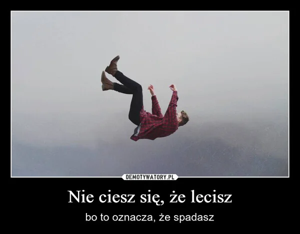 
    Nie ciesz się, że lecisz
