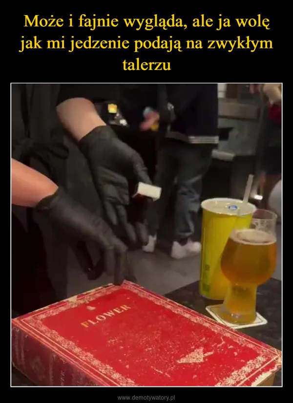 
    Może i fajnie wygląda, ale ja wolę jak mi jedzenie podają na zwykłym talerzu