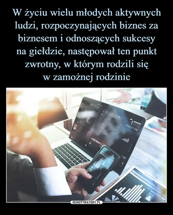 
    W życiu wielu młodych aktywnych ludzi, rozpoczynających biznes za biznesem i odnoszących sukcesy na giełdzie, następował ten punkt zwrotny, w którym rodzili się w zamożnej rodzinie