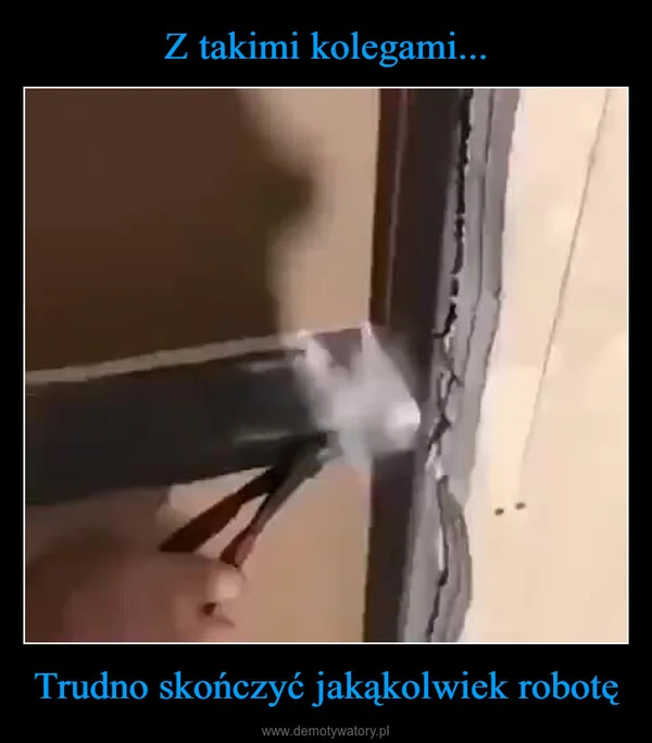 Z takimi kolegami... Trudno skończyć jakąkolwiek robotę