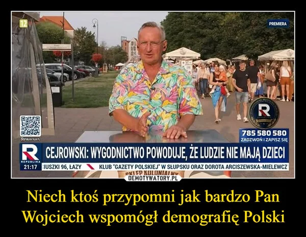 
    Niech ktoś przypomni jak bardzo Pan Wojciech wspomógł demografię Polski