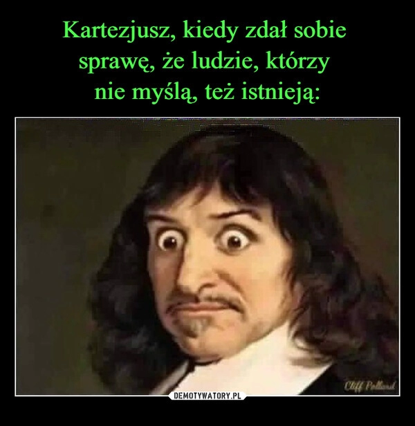 
    Kartezjusz, kiedy zdał sobie 
sprawę, że ludzie, którzy 
nie myślą, też istnieją: