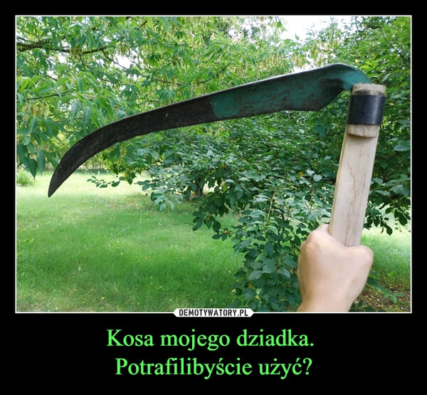 
    Kosa mojego dziadka. 
Potrafilibyście użyć?