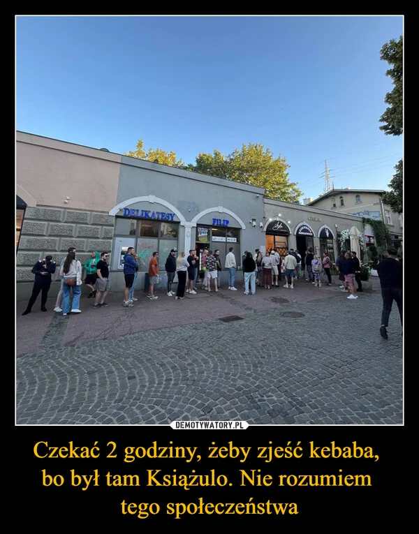 
    Czekać 2 godziny, żeby zjeść kebaba, bo był tam Książulo. Nie rozumiem tego społeczeństwa