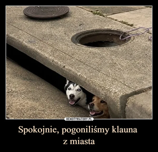 
    Spokojnie, pogoniliśmy klauna z miasta