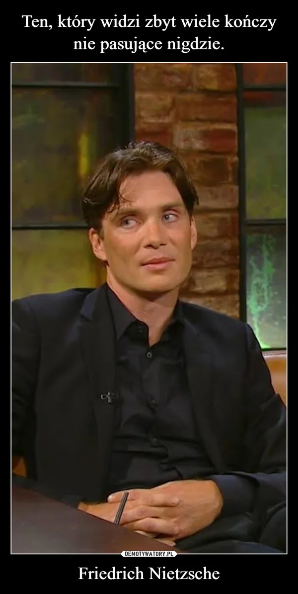
    Ten, który widzi zbyt wiele kończy nie pasujące nigdzie. Friedrich Nietzsche