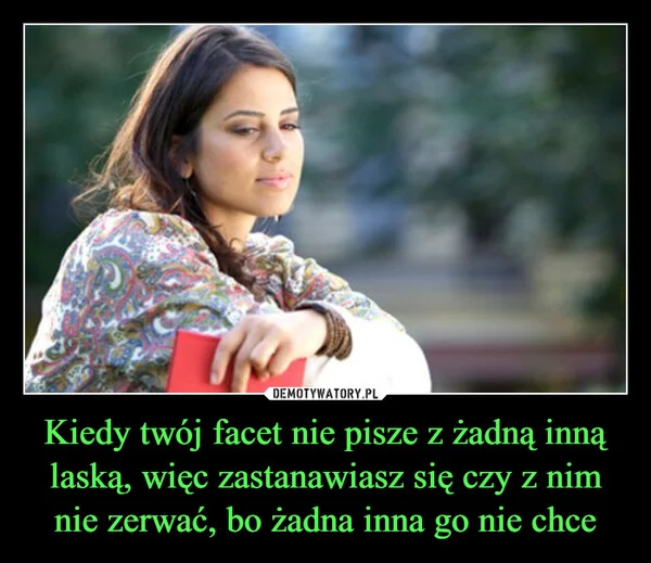 
    Kiedy twój facet nie pisze z żadną inną laską, więc zastanawiasz się czy z nim nie zerwać, bo żadna inna go nie chce