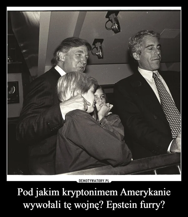 
    Pod jakim kryptonimem Amerykanie wywołali tę wojnę? Epstein furry?