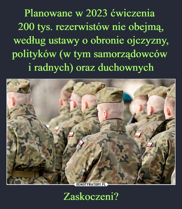 
    
Planowane w 2023 ćwiczenia
200 tys. rezerwistów nie obejmą, według ustawy o obronie ojczyzny, polityków (w tym samorządowców
i radnych) oraz duchownych Zaskoczeni? 