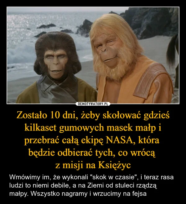 
    Zostało 10 dni, żeby skołować gdzieś kilkaset gumowych masek małp i przebrać całą ekipę NASA, która będzie odbierać tych, co wrócą z misji na Księżyc