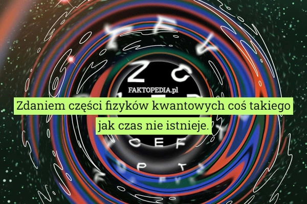 
    Zdaniem części fizyków kwantowych coś takiego jak czas nie istnieje.