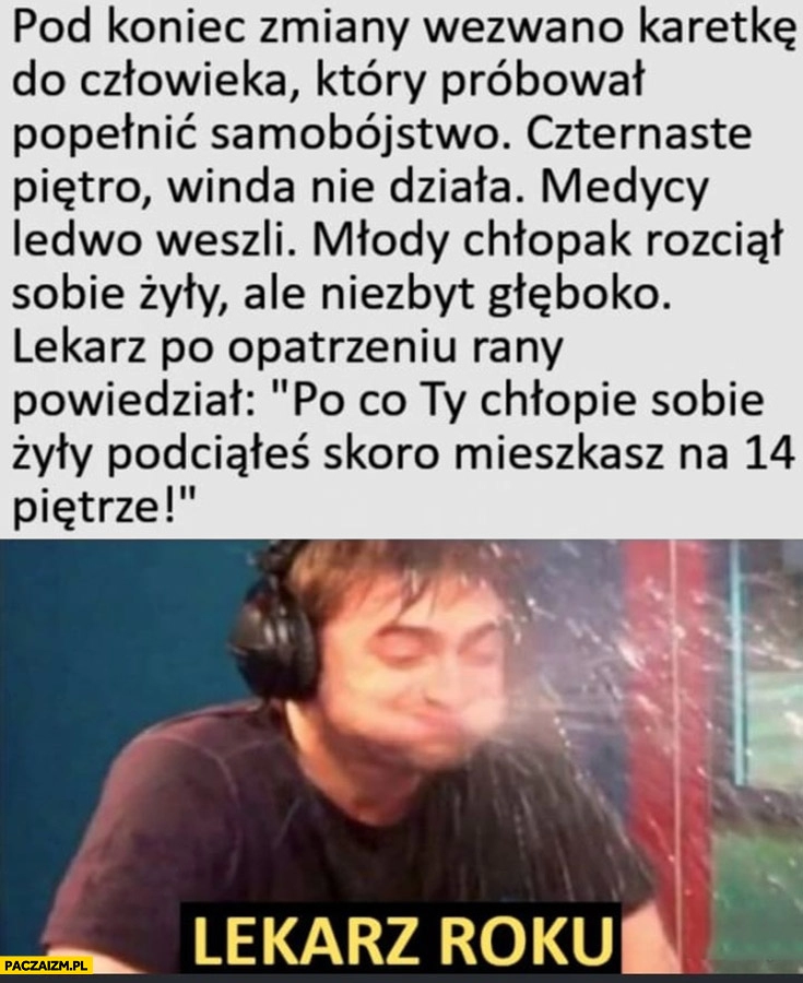 
    Samobójca 14 piętro, chłopak podciął sobie żyły, lekarz: po co chłopie żyły podciąłeś skoro mieszkasz na 14. piętrze lekarz roku