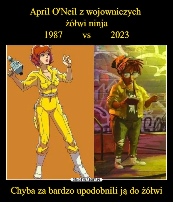 
    April O'Neil z wojowniczych 
żółwi ninja
1987        vs        2023 Chyba za bardzo upodobnili ją do żółwi