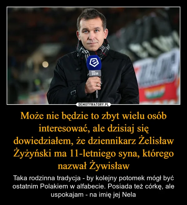 
    Może nie będzie to zbyt wielu osób interesować, ale dzisiaj się dowiedziałem, że dziennikarz Żelisław Żyżyński ma 11-letniego syna, którego nazwał Żywisław