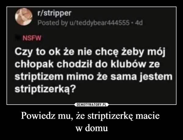 
    Powiedz mu, że striptizerkę macie w domu