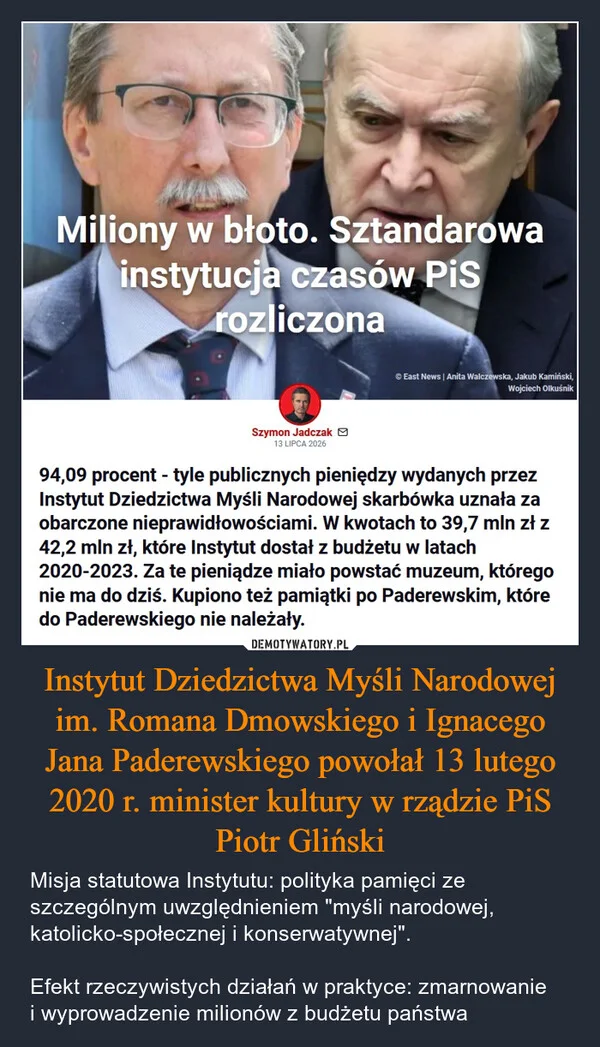 
    Instytut Dziedzictwa Myśli Narodowej im. Romana Dmowskiego i Ignacego Jana Paderewskiego powołał 13 lutego 2020 r. minister kultury w rządzie PiS Piotr Gliński