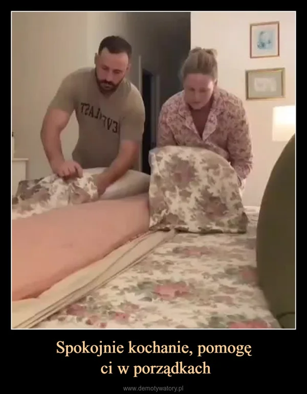 
    Spokojnie kochanie, pomogę ci w porządkach