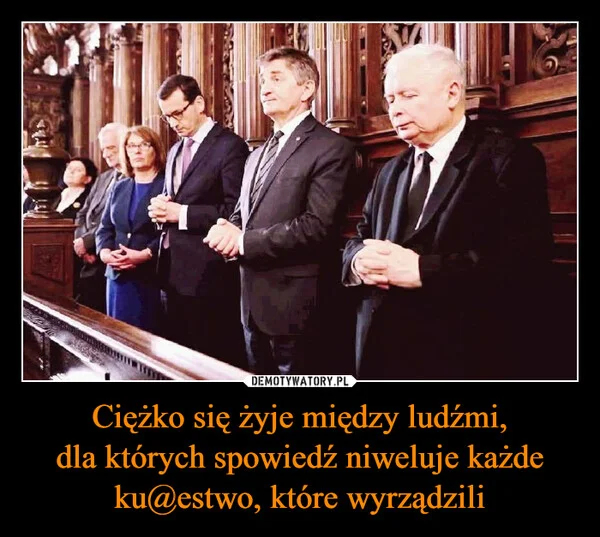 
    Ciężko się żyje między ludźmi, dla których spowiedź niweluje każde ku@estwo, które wyrządzili
