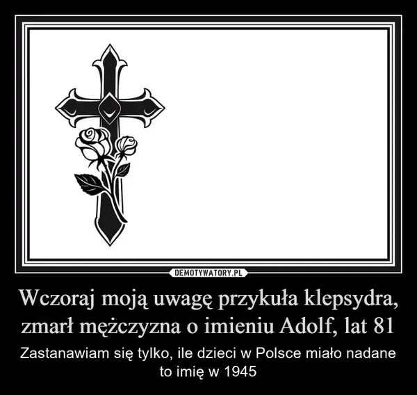 
    Wczoraj moją uwagę przykuła klepsydra, zmarł mężczyzna o imieniu Adolf, lat 81