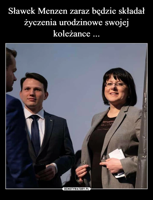 
    Sławek Menzen zaraz będzie składał życzenia urodzinowe swojej koleżance ...