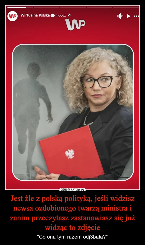 
    Jest źle z polską polityką, jeśli widzisz newsa ozdobionego twarzą ministra i zanim przeczytasz zastanawiasz się już widząc to zdjęcie