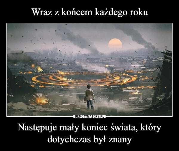 
    Wraz z końcem każdego roku Następuje mały koniec świata, który dotychczas był znany 