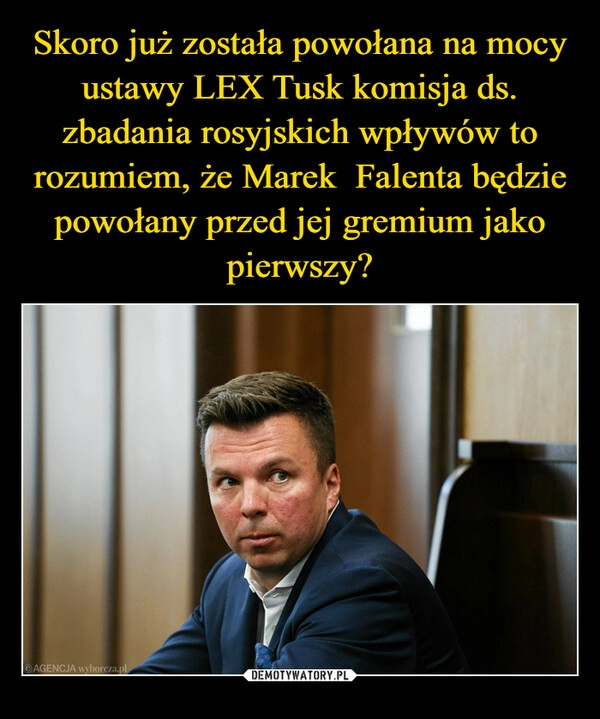 
    Skoro już została powołana na mocy ustawy LEX Tusk komisja ds. zbadania rosyjskich wpływów to rozumiem, że Marek  Falenta będzie powołany przed jej gremium jako pierwszy?