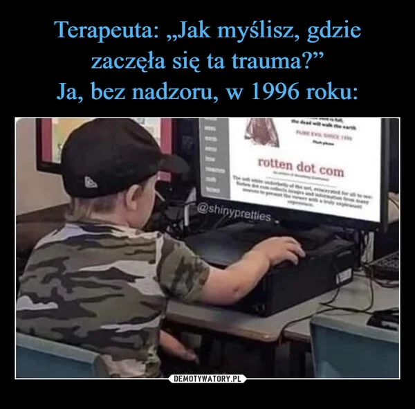 
    Terapeuta: „Jak myślisz, gdzie zaczęła się ta trauma?” Ja, bez nadzoru, w 1996 roku: