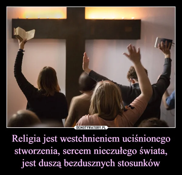 
    Religia jest westchnieniem uciśnionego stworzenia, sercem nieczułego świata, jest duszą bezdusznych stosunków