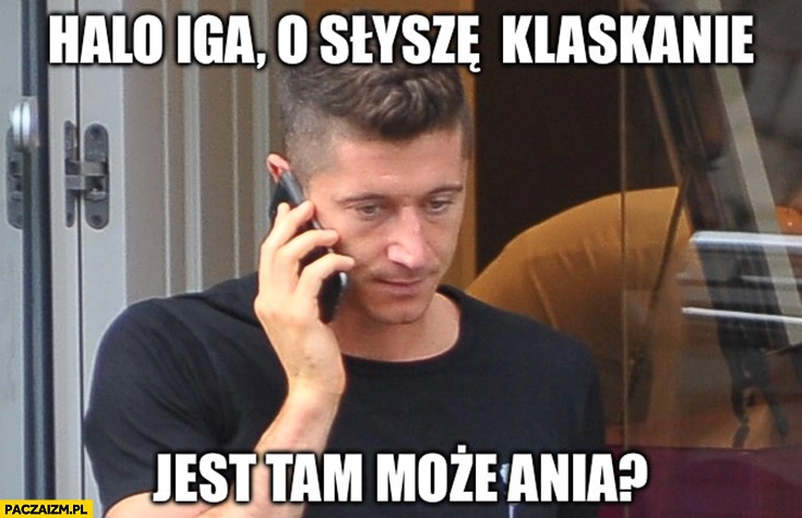 
    Lewandowski dzwoni halo Iga słyszę klaskanie jest tam może Ania?