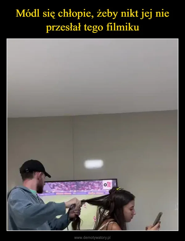 
    Módl się chłopie, żeby nikt jej nie przesłał tego filmiku