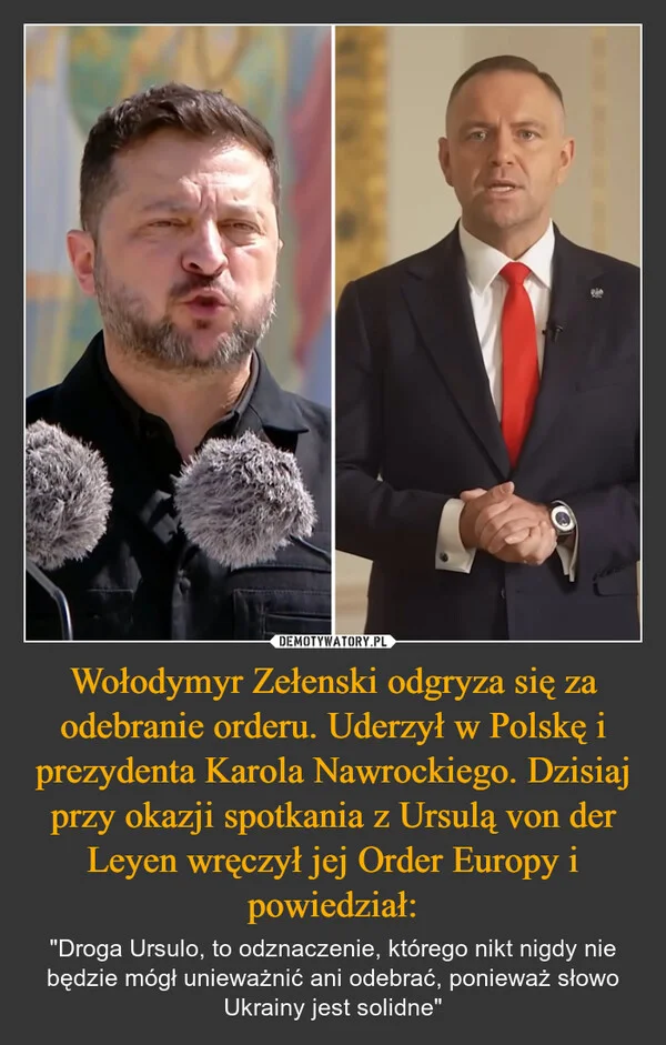 
    Wołodymyr Zełenski odgryza się za odebranie orderu. Uderzył w Polskę i prezydenta Karola Nawrockiego. Dzisiaj przy okazji spotkania z Ursulą von der Leyen wręczył jej Order Europy i powiedział: