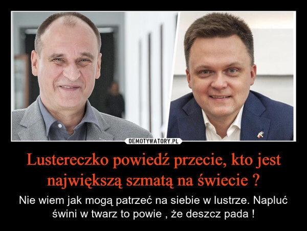
    Lustereczko powiedź przecie, kto jest największą szmatą na świecie ?