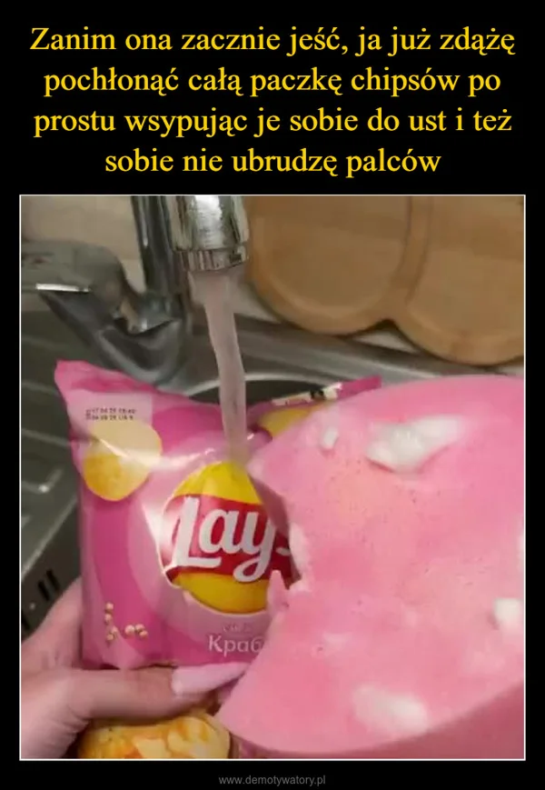 
    Zanim ona zacznie jeść, ja już zdążę pochłonąć całą paczkę chipsów po prostu wsypując je sobie do ust i też sobie nie ubrudzę palców