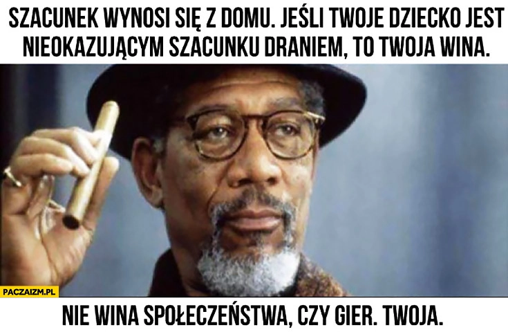
    Szacunek wynosi się z domu. Jeśli Twoje dziecko jest nieokazującym szacunku draniem to Twoja wina. Nie społeczeństwa czy gier. Twoja